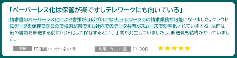 「ペーパーレス化は保管が楽ですしテレワークにも向いている」業種:IT/通信/インターネット系 利用アカウント数:11-30件